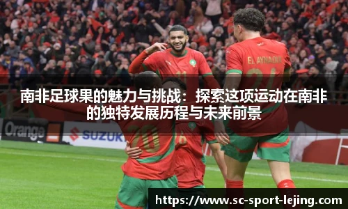 南非足球果的魅力与挑战：探索这项运动在南非的独特发展历程与未来前景